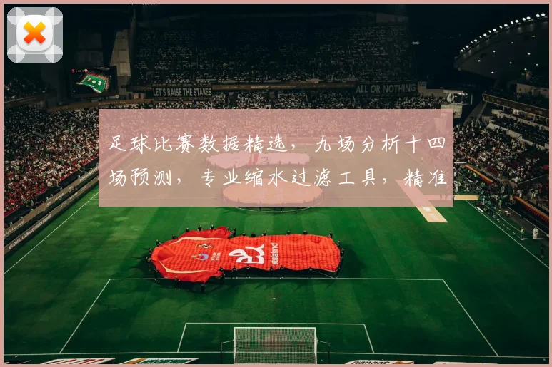 足球比赛数据精选，九场分析十四场预测，专业缩水过滤工具，精准策略，助您稳中求胜