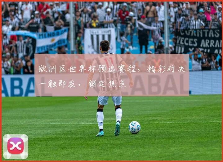 欧洲区世界杯预选赛程，精彩对决一触即发，锁定焦点