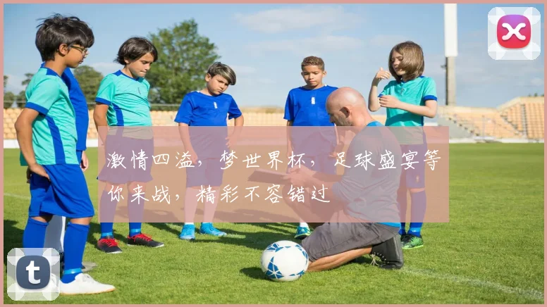 激情四溢，梦世界杯，足球盛宴等你来战，精彩不容错过