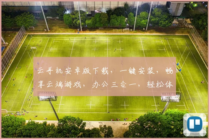 云手机安卓版下载，一键安装，畅享云端游戏，办公三合一，轻松体验