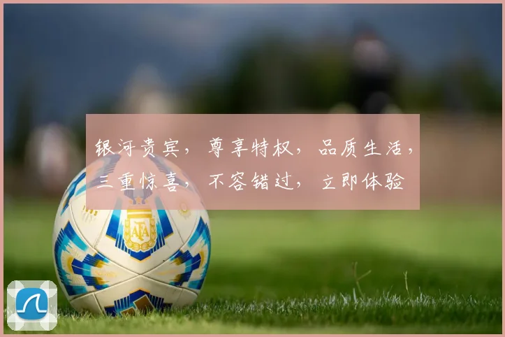 银河贵宾，尊享特权，品质生活，三重惊喜，不容错过，立即体验