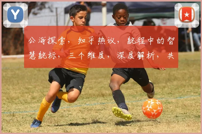 公海探索，知乎热议，航程中的智慧航标，三个维度，深度解析，共赏