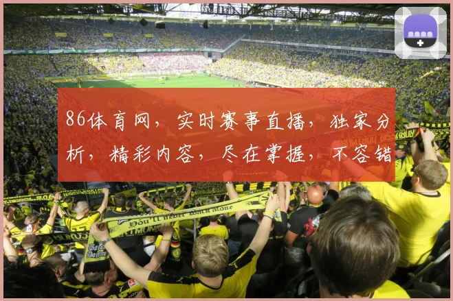 86体育网，实时赛事直播，独家分析，精彩内容，尽在掌握，不容错过