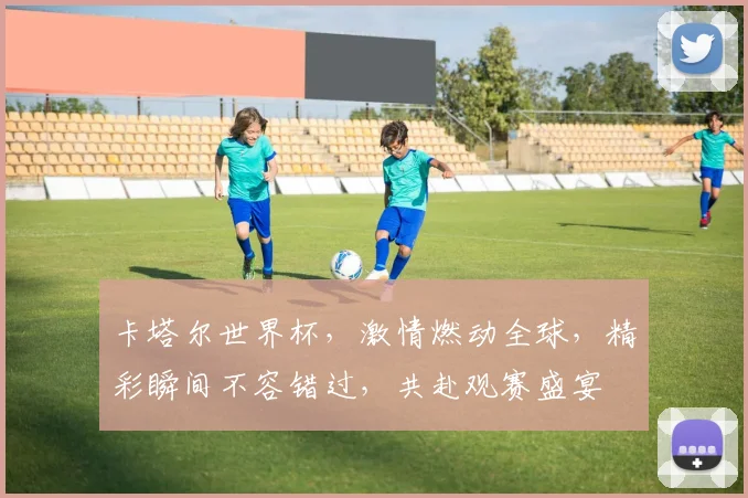 卡塔尔世界杯，激情燃动全球，精彩瞬间不容错过，共赴观赛盛宴