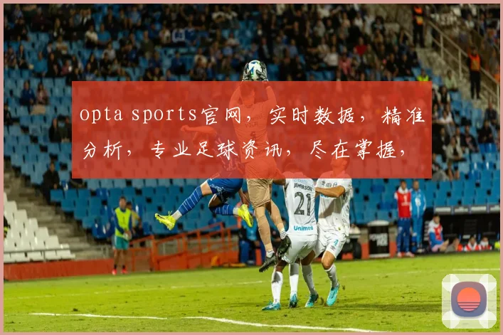 opta sports官网，实时数据，精准分析，专业足球资讯，尽在掌握，三重惊喜，不容错过