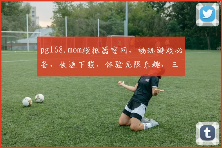 pg168.mom模拟器官网，畅玩游戏必备，快速下载，体验无限乐趣，三重福利等你来
