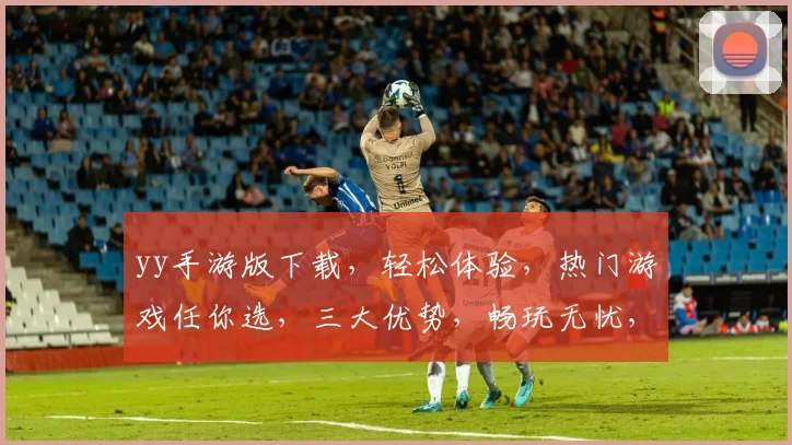 yy手游版下载，轻松体验，热门游戏任你选，三大优势，畅玩无忧，赶快下载