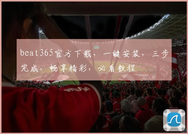 beat365官方下载，一键安装，三步完成，畅享精彩，必看教程