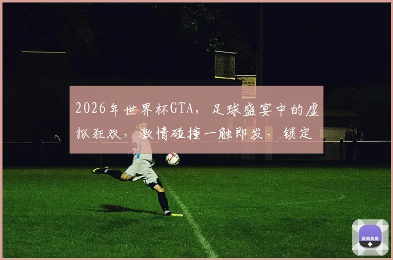 2026年世界杯GTA，足球盛宴中的虚拟狂欢，激情碰撞一触即发，锁定激情瞬间