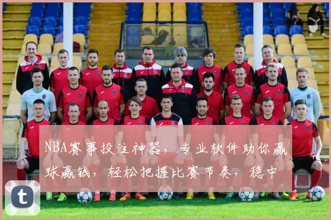 NBA赛事投注神器，专业软件助你赢球赢钱，轻松把握比赛节奏，稳中求胜