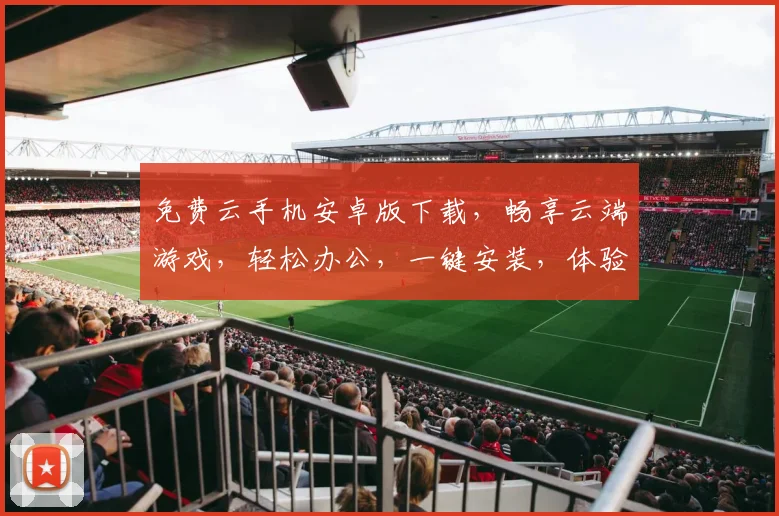 免费云手机安卓版下载，畅享云端游戏，轻松办公，一键安装，体验非凡
