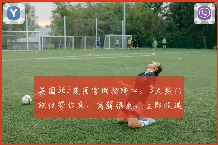 英国365集团官网招聘中，3大热门职位等你来，高薪福利，立即投递，共创未来