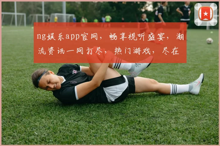 ng娱乐app官网，畅享视听盛宴，潮流资讯一网打尽，热门游戏，尽在掌握，三重福利等你来