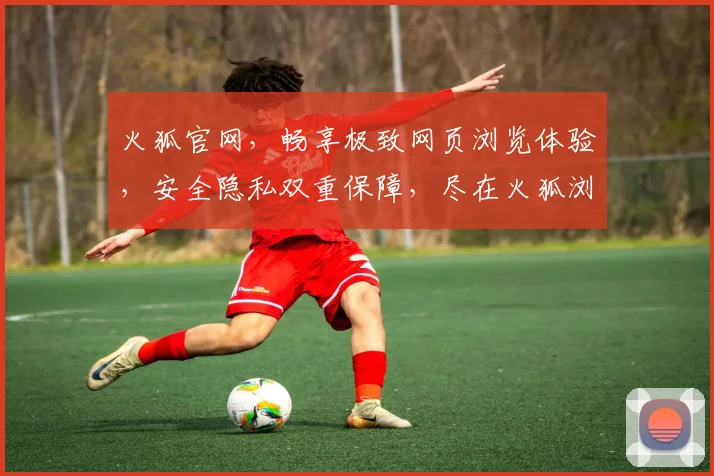 火狐官网，畅享极致网页浏览体验，安全隐私双重保障，尽在火狐浏览器，值得信赖